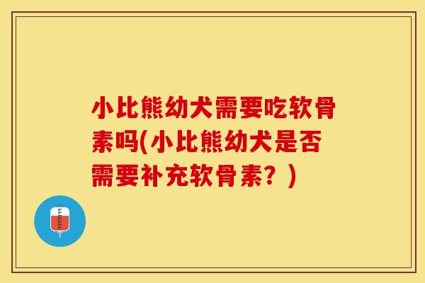 小比熊幼犬需要吃软骨素吗(小比熊幼犬是否需要补充软骨素？)