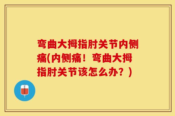 弯曲大拇指肘关节内侧痛(内侧痛！弯曲大拇指肘关节该怎么办？)