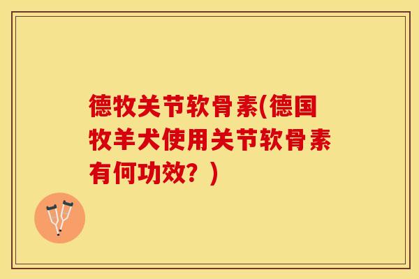 德牧关节软骨素(德国牧羊犬使用关节软骨素有何功效？)