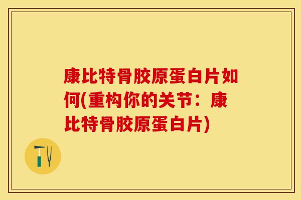 康比特骨胶原蛋白片如何(重构你的关节：康比特骨胶原蛋白片)