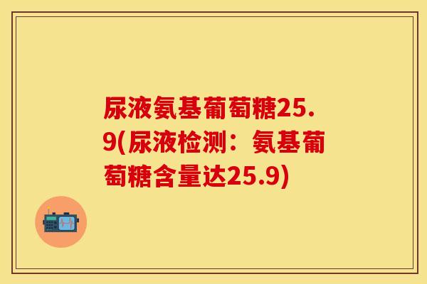 尿液氨基葡萄糖25.9(尿液检测:氨基葡萄糖含量达25.9) 尿液氨基葡萄糖25.9(尿液检测:氨基葡萄糖含量达25.9)