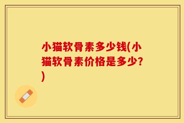 小猫软骨素多少钱(小猫软骨素价格是多少？)