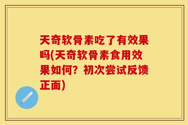 天奇软骨素吃了有效果吗(天奇软骨素食用效果如何?初次尝试反馈正面) 天奇软骨素吃了有效果吗(天奇软骨素食用效果如何?初次尝试反馈正面)