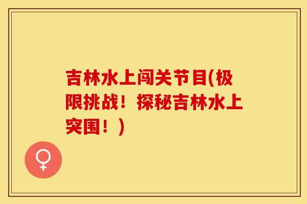 吉林水上闯关节目(极限挑战！探秘吉林水上突围！)