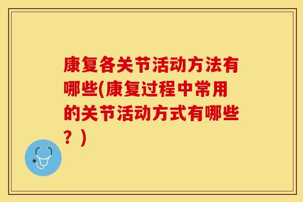 康复各关节活动方法有哪些(康复过程中常用的关节活动方式有哪些？)