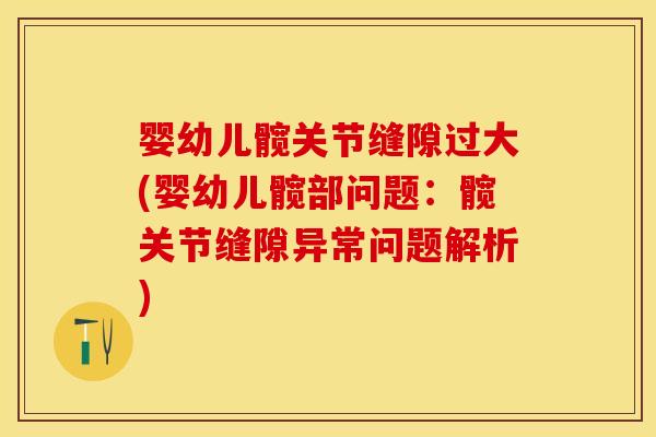 婴幼儿髋关节缝隙过大(婴幼儿髋部问题：髋关节缝隙异常问题解析)