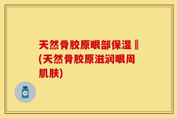 天然骨胶原眼部保湿啫(天然骨胶原滋润眼周肌肤)