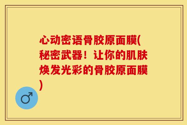 心动密语骨胶原面膜(秘密武器!让你的焕发光彩的骨胶原面膜) 心动密语骨胶原面膜(秘密武器!让你的焕发光彩的骨胶原面膜)