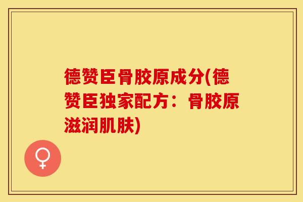 德赞臣骨胶原成分(德赞臣独家配方：骨胶原滋润肌肤)