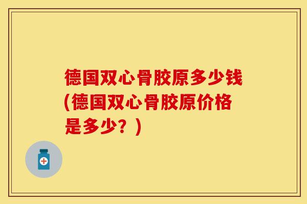 德国双心骨胶原多少钱(德国双心骨胶原价格是多少？)