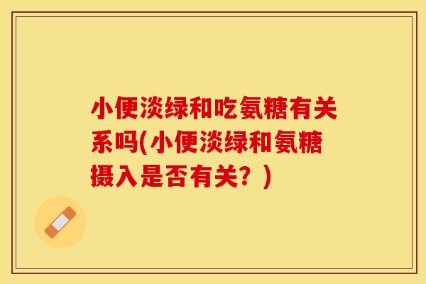 小便淡绿和吃氨糖有关系吗(小便淡绿和氨糖摄入是否有关？)