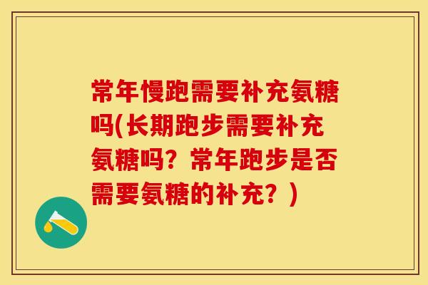 常年慢跑需要补充氨糖吗(长期跑步需要补充氨糖吗？常年跑步是否需要氨糖的补充？)
