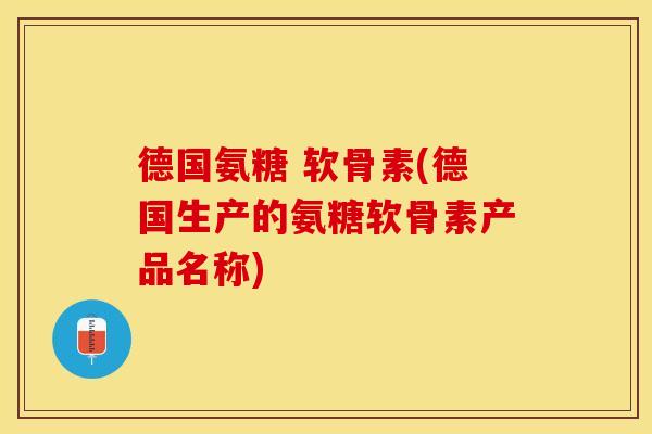 德国氨糖 软骨素(德国生产的氨糖软骨素产品名称)