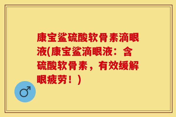 康宝鲨硫酸软骨素滴眼液(康宝鲨滴眼液:含硫酸软骨素,有效缓解眼疲劳!) 康宝鲨硫酸软骨素滴眼液(康宝鲨滴眼液:含硫酸软骨素,有效缓解眼疲劳!)