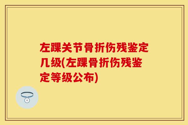 左踝关节骨折伤残鉴定几级(左踝骨折伤残鉴定等级公布)