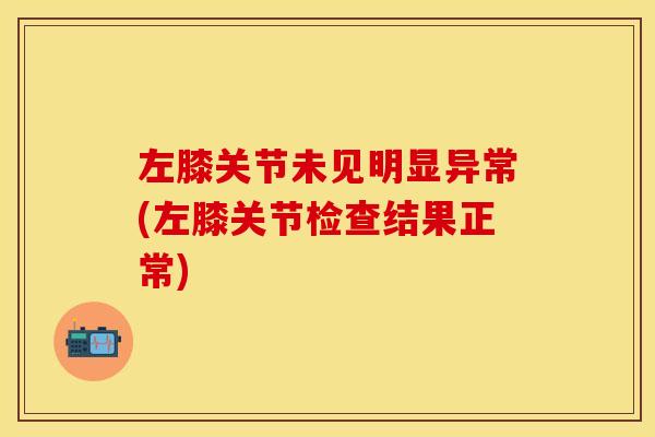 左膝关节未见明显异常(左膝关节检查结果正常)