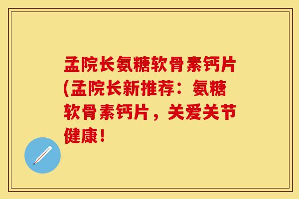 孟院长氨糖软骨素钙片(孟院长新推荐:氨糖软骨素钙片,关爱关节健康! 孟院长氨糖软骨素钙片(孟院长新推荐:氨糖软骨素钙片,关爱关节健康!