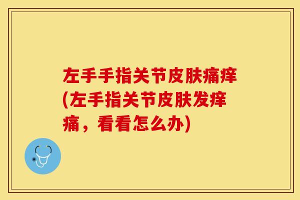 左手手指关节皮肤痛痒(左手指关节皮肤发痒痛，看看怎么办)