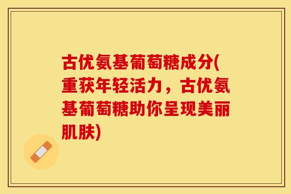 古优氨基葡萄糖成分(重获年轻活力，古优氨基葡萄糖助你呈现美丽肌肤)