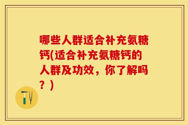 哪些人群适合补充氨糖钙(适合补充氨糖钙的人群及功效，你了解吗？)