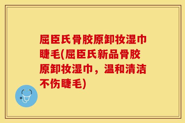 屈臣氏骨胶原卸妆湿巾睫毛(屈臣氏新品骨胶原卸妆湿巾，温和清洁不伤睫毛)