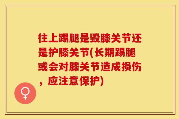 往上踢腿是毁膝关节还是护膝关节(长期踢腿或会对膝关节造成损伤，应注意保护)