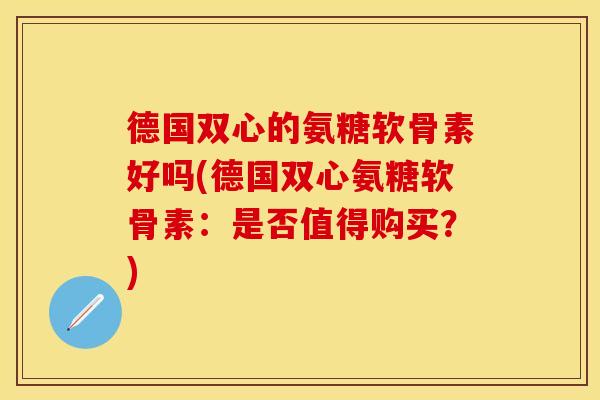 德国双心的氨糖软骨素好吗(德国双心氨糖软骨素：是否值得购买？)