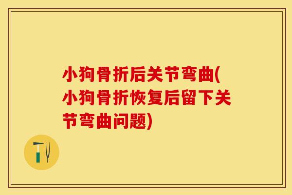 小狗骨折后关节弯曲(小狗骨折恢复后留下关节弯曲问题)