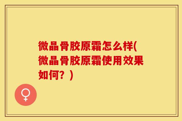 微晶骨胶原霜怎么样(微晶骨胶原霜使用效果如何？)
