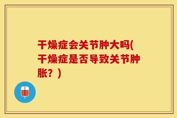干燥症会关节肿大吗(干燥症是否导致关节肿胀？)