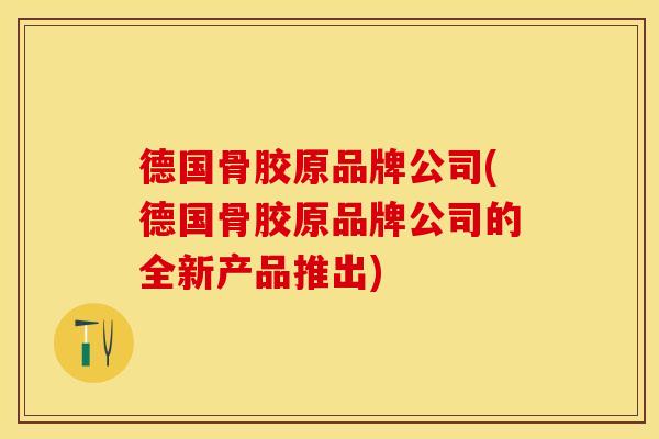 德国骨胶原品牌公司(德国骨胶原品牌公司的全新产品推出)
