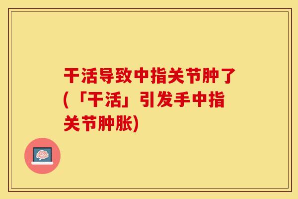 干活导致中指关节肿了(「干活」引发手中指关节肿胀)