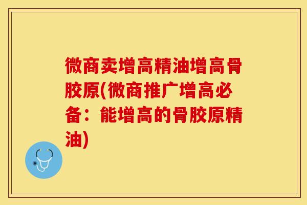 微商卖增高精油增高骨胶原(微商推广增高必备：能增高的骨胶原精油)