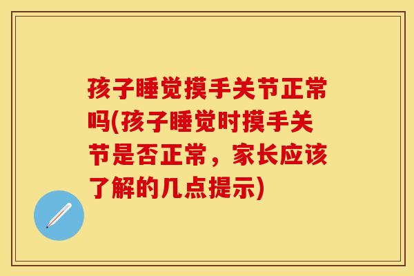 孩子睡觉摸手关节正常吗(孩子睡觉时摸手关节是否正常，家长应该了解的几点提示)