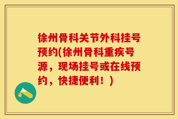 徐州骨科关节外科挂号预约(徐州骨科重疾号源，现场挂号或在线预约，快捷便利！)