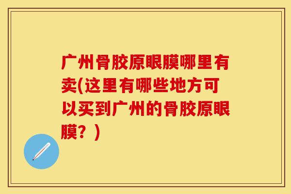 广州骨胶原眼膜哪里有卖(这里有哪些地方可以买到广州的骨胶原眼膜？)