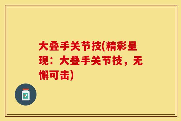 大叠手关节技(精彩呈现：大叠手关节技，无懈可击)