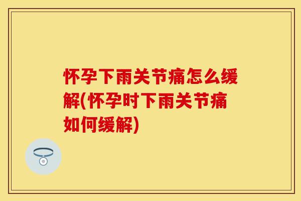 怀孕下雨关节痛怎么缓解(怀孕时下雨关节痛如何缓解) 怀孕下雨关节痛怎么缓解(怀孕时下雨关节痛如何缓解)