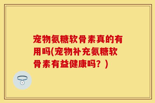 宠物氨糖软骨素真的有用吗(宠物补充氨糖软骨素有益健康吗？)