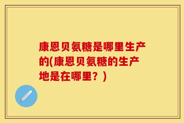 康恩贝氨糖是哪里生产的(康恩贝氨糖的生产地是在哪里？)