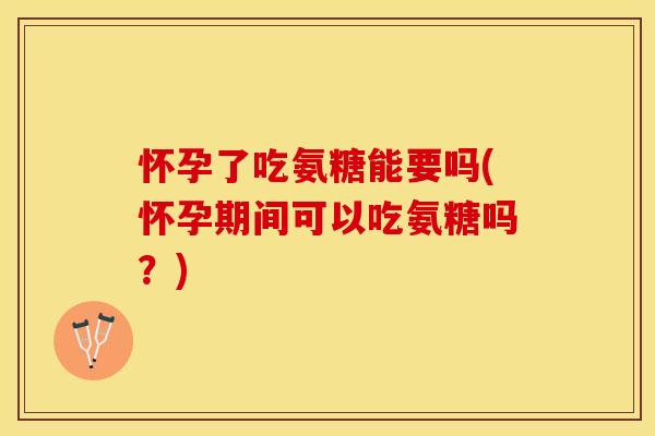 怀孕了吃氨糖能要吗(怀孕期间可以吃氨糖吗？)