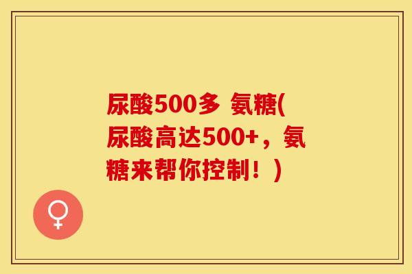 尿酸500多 氨糖(尿酸高达500+，氨糖来帮你控制！)
