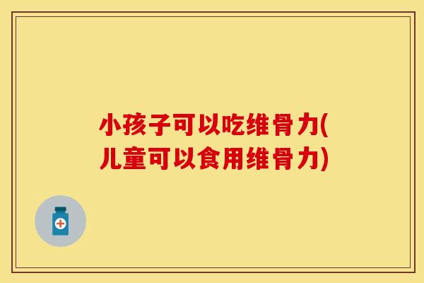 小孩子可以吃维骨力(儿童可以食用维骨力)
