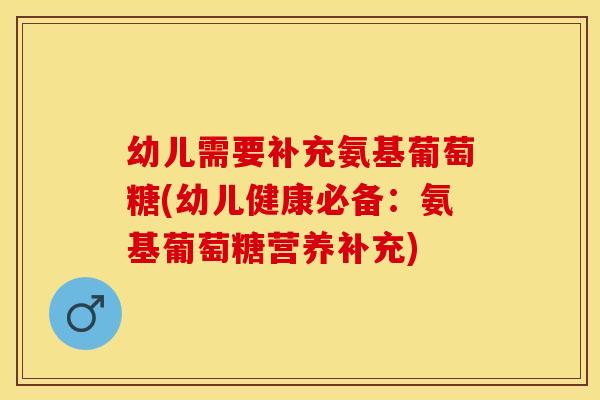 幼儿需要补充氨基葡萄糖(幼儿健康必备:氨基葡萄糖营养补充) 幼儿需要补充氨基葡萄糖(幼儿健康必备:氨基葡萄糖营养补充)