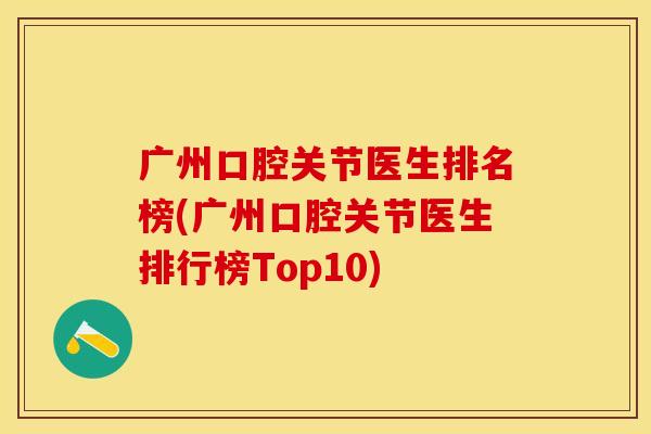 广州口腔关节医生排名榜(广州口腔关节医生排行榜Top10)