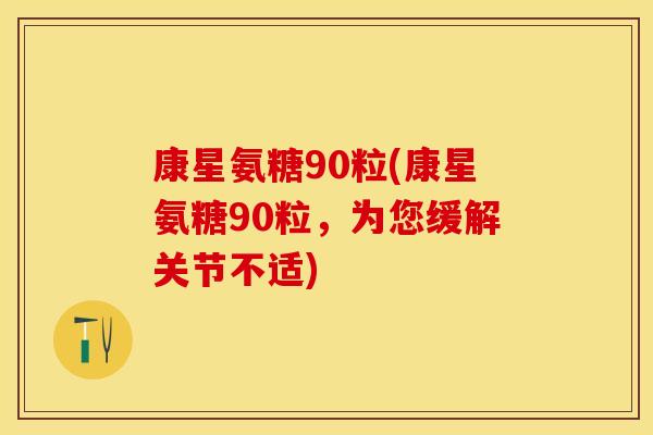 康星氨糖90粒(康星氨糖90粒，为您缓解关节不适)