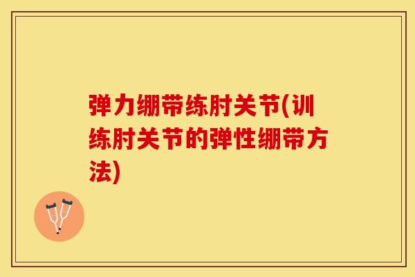 弹力绷带练肘关节(训练肘关节的弹性绷带方法)
