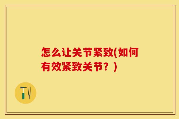 怎么让关节紧致(如何有效紧致关节？)