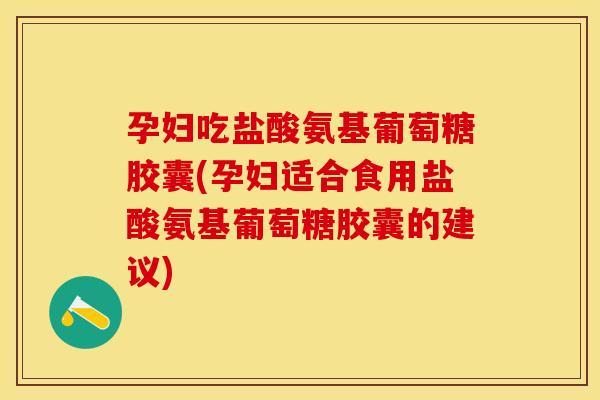 孕妇吃盐酸氨基葡萄糖胶囊(孕妇适合食用盐酸氨基葡萄糖胶囊的建议)