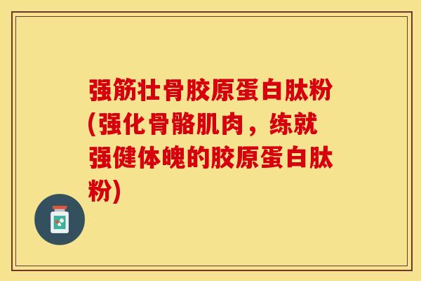 强筋壮骨胶原蛋白肽粉(强化骨骼肌肉，练就强健体魄的胶原蛋白肽粉)